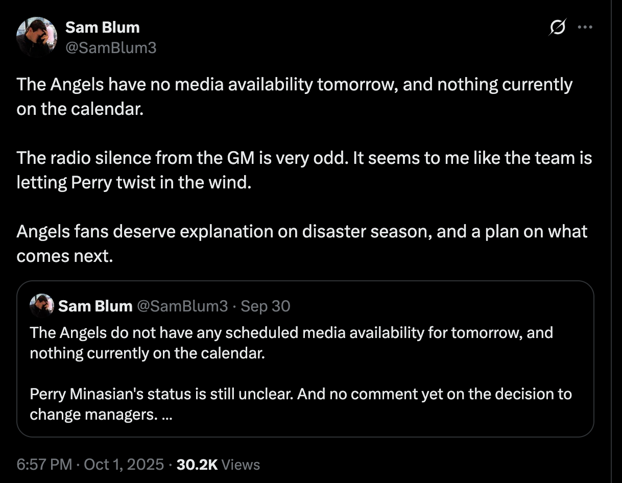 Blum: “The Angels have no media availability tomorrow, and nothing currently on the calendar. The radio silence from the GM is very odd. It seems to me like the team is letting Perry twist in the wind. Angels fans deserve explanation on disaster season, and a plan on what comes next.”